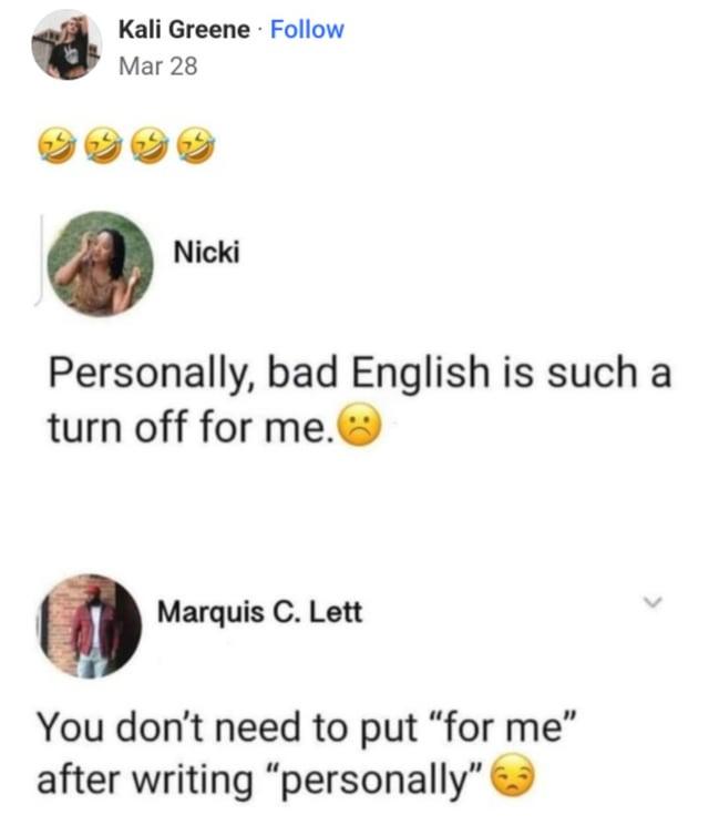 Kali Greene Follow Mar 28 Nicki Personally, bad English is such a turn off for me. Marquis C. Lett You don't need to put "for me" after writing "personally">