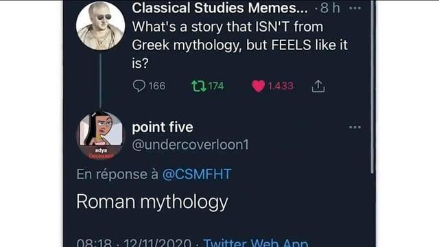 adya Deceased Classical Studies Memes... .8h What's a story that ISN'T from Greek mythology, but FEELS like it is? 166 174 1.433 point five @undercoverloon1 En réponse à @CSMFHT Roman mythology 08:18. witter Web Ar 800