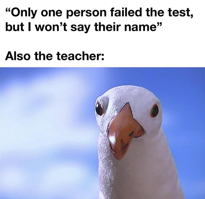 "Only one person failed the test, but I won't say their name" Also the teacher: