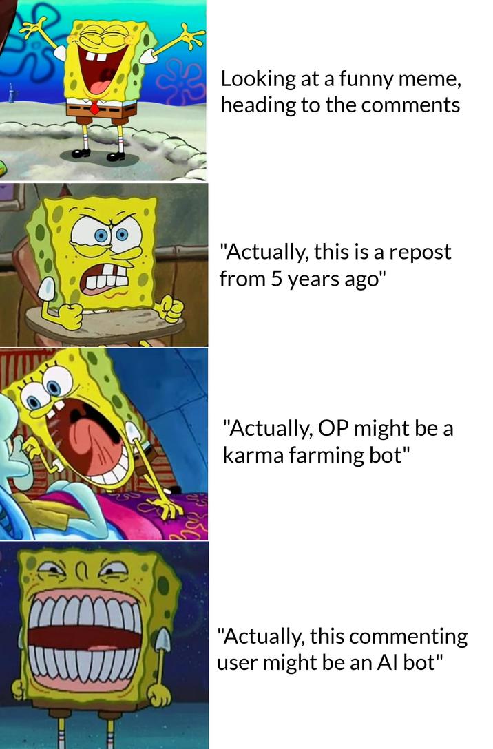 8 Looking at a funny meme, heading to the comments "Actually, this is a repost from 5 years ago" "Actually, OP might be a karma farming bot" "Actually, this commenting user might be an Al bot"