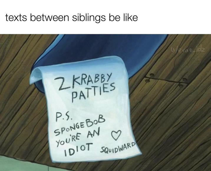 texts between siblings be like 2 KRABBY PATTIES P.S. SPONGEBOB YOU'RE AN IDIOT SQUIDWARD Weran lolz