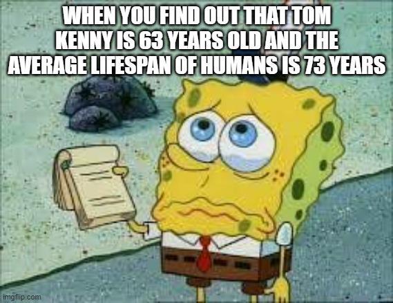 WHEN YOU FIND OUT THAT TOM KENNY IS 63 YEARS OLD AND THE AVERAGE LIFESPAN OF HUMANS IS 73 YEARS imgflip.com