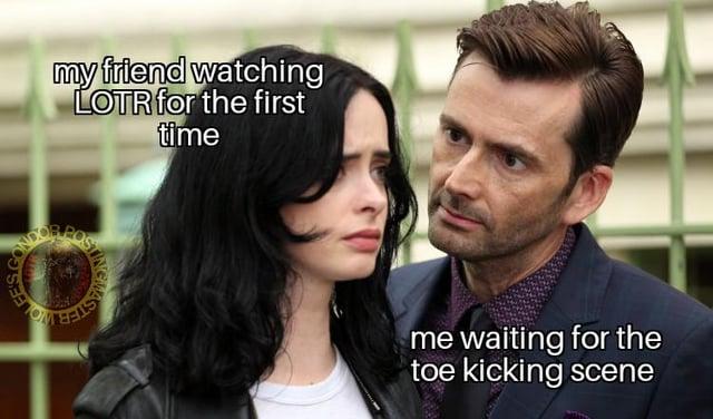 my friend watching LOTR for the first time KOLEE'S CONDO ING WASTER me waiting for the toe kicking scene