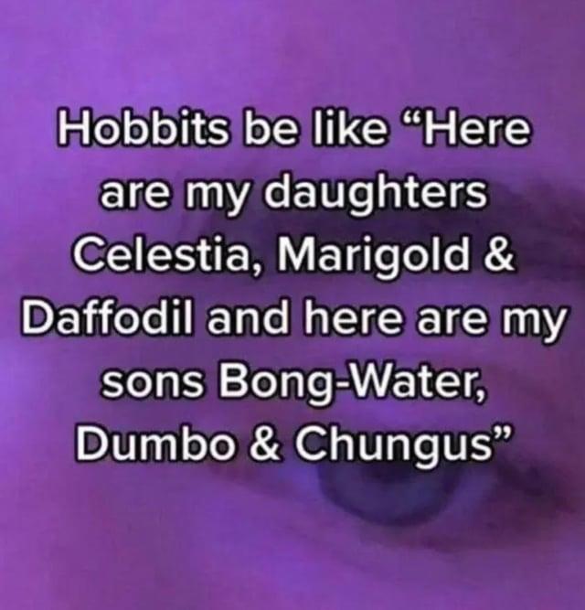 Hobbits be like "Here are my daughters Celestia, Marigold & Daffodil and here are my sons Bong-Water, Dumbo & Chungus”