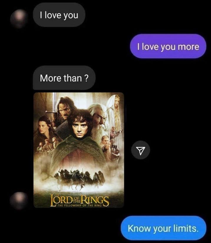 I love you I love you more More than? ORDRINGS W THE FELLOWSHIP OF THE RING Know your limits.