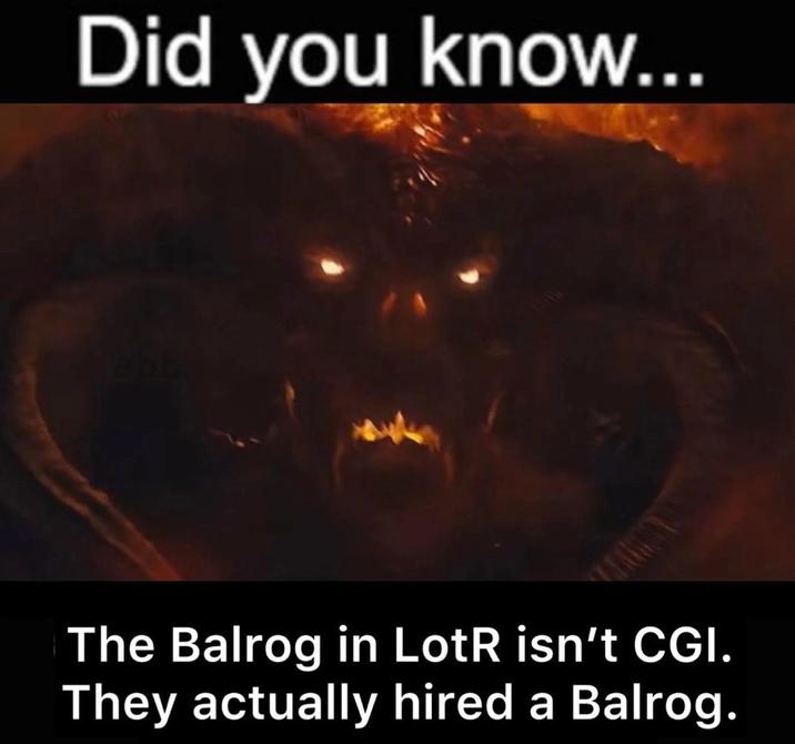 Did you know... abb The Balrog in LotR isn't CGI. They actually hired a Balrog.