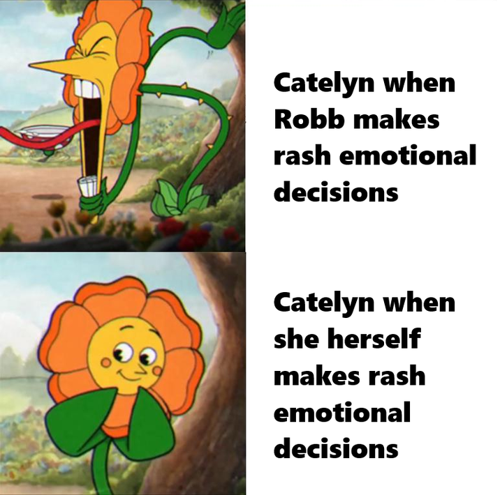 Catelyn when Robb makes rash emotional decisions Catelyn when she herself makes rash emotional decisions