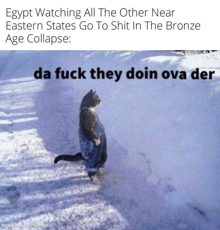 Egypt Watching All The Other Near Eastern States Go To S--- In The Bronze Age Collapse: da f--- they doin ova der made with mematic
