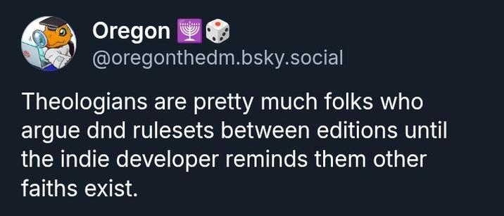 Oregon @oregonthedm.bsky.social Theologians are pretty much folks who argue dnd rulesets between editions until the indie developer reminds them other faiths exist.