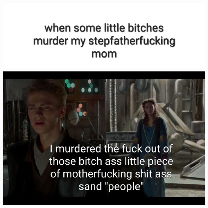 when some little bitches murder my stepfatherfucking mom I murdered the f--- out of those bitch ass little piece of m------------ s--- ass sand "people"