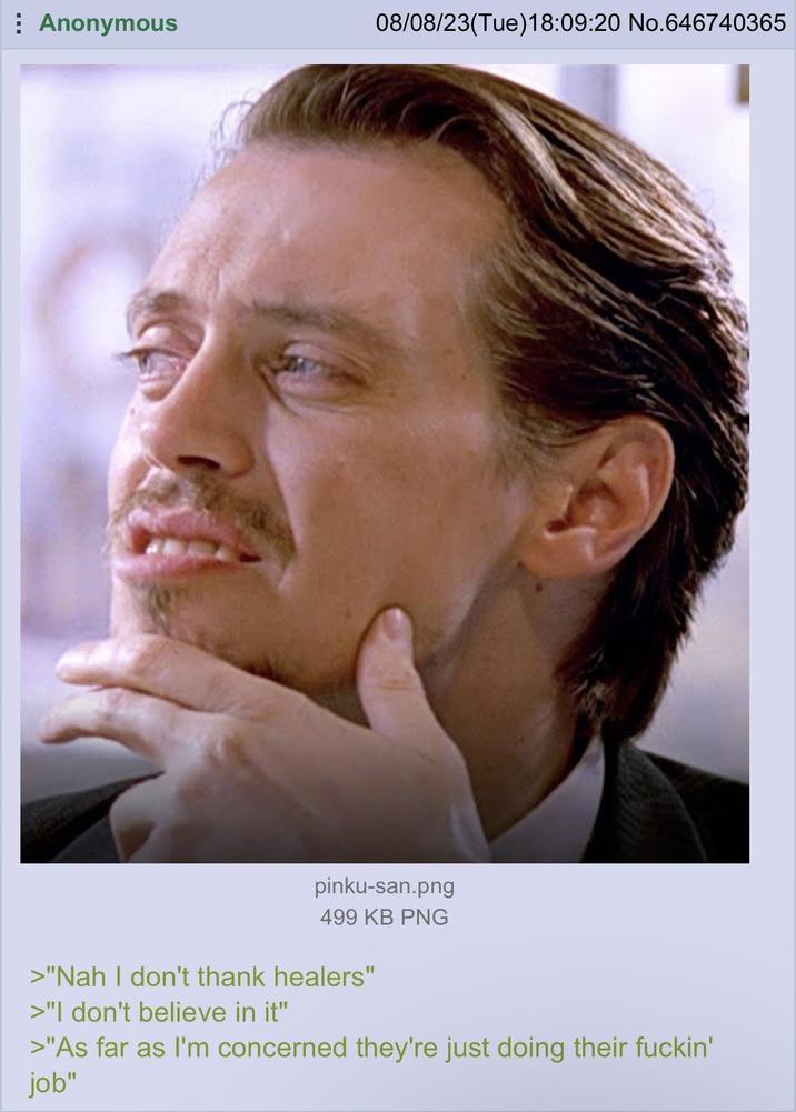 Anonymous 08/08/23(Tue)18:09:20 No.646740365 pinku-san.png 499 KB PNG >"Nah I don't thank healers" >"I don't believe in it" >"As far as I'm concerned they're just doing their f-----' job"