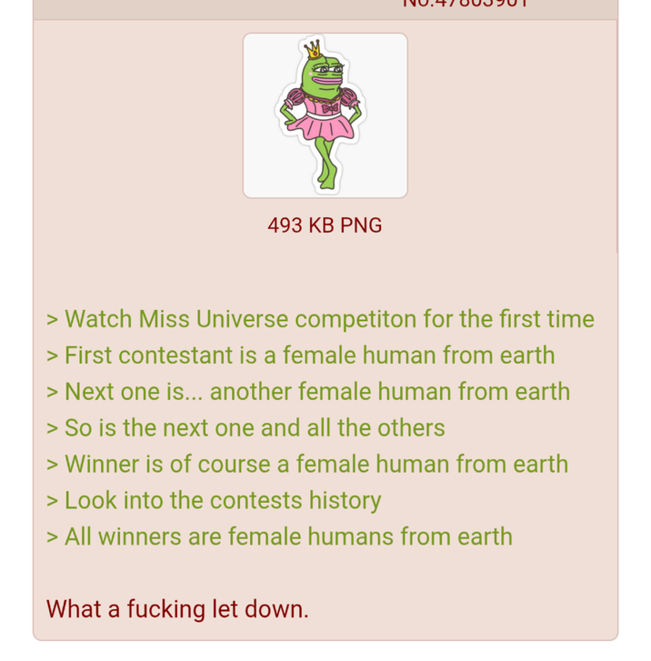493 KB PNG > Watch Miss Universe competiton for the first time > First contestant is a female human from earth > Next one is... another female human from earth > So is the next one and all the others > Winner is of course a female human from earth > Look into the contests history > All winners are female humans from earth What a f------ let down.