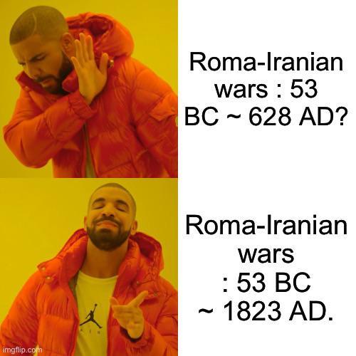 imgflip.com Roma-Iranian wars: 53 - BC 628 AD? Roma-Iranian wars : 53 BC ~ 1823 AD.