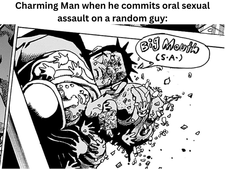 Charming Man when he commits oral sexual assault on a random guy: Big Mouth (S.A.)