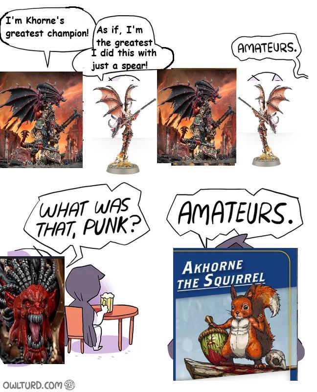 I'm Khorne's greatest champion! As if, I'm the greatest I did this with just a spear! WHAT WAS THAT, PUNK? OWLTURD.COM AMATEURS. AMATEURS. AKHORNE THE SQUIRREL