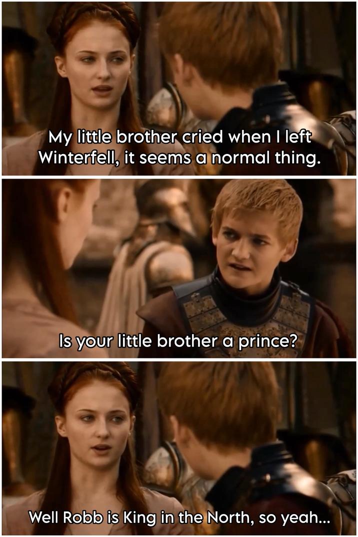 My little brother cried when I left Winterfell, it seems a normal thing. Is your little brother a prince? Well Robb is King in the North, so yeah...