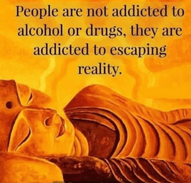 People are not addicted to alcohol or drugs, they are addicted to escaping reality.