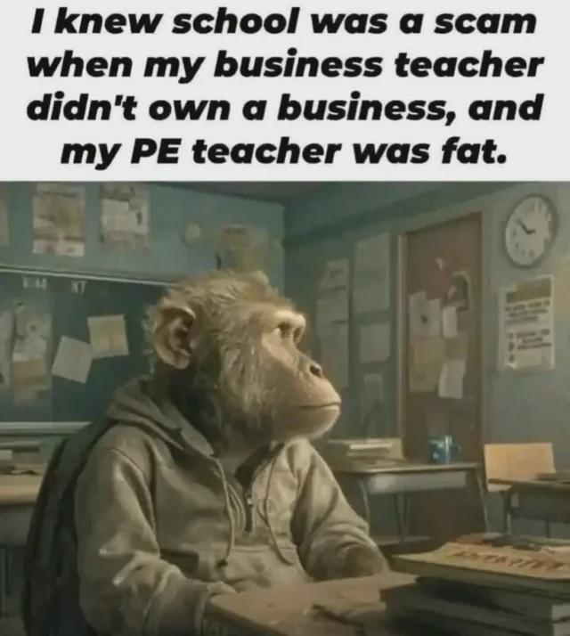 I knew school was a scam when my business teacher didn't own a business, and my PE teacher was fat.