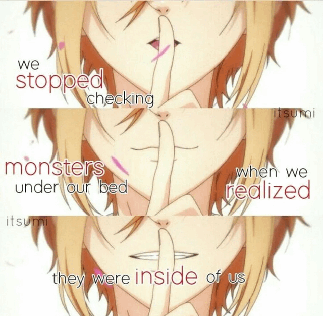 we stopped checking itsumi monsters under our bed when we realized itsumi they were inside of us