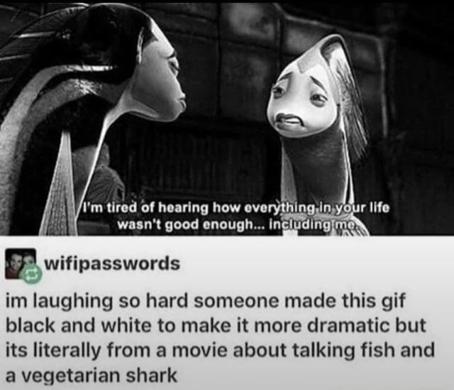 I'm tired of hearing how everything in your life wasn't good enough... including me wifipasswords im laughing so hard someone made this gif black and white to make it more dramatic but its literally from a movie about talking fish and a vegetarian shark