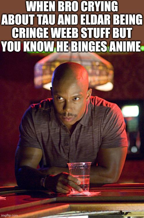 WHEN BRO CRYING ABOUT TAU AND ELDAR BEING CRINGE WEEB STUFF BUT YOU KNOW HE BINGES ANIME imgflip.com