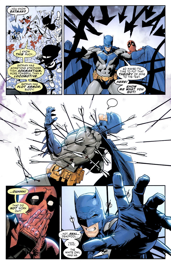 ...YOU KNOW BATMAN? I KNOW THIS MUCH... BATMAN HAS SOMETHING STRONGER THAN ADAMANTIUM, MORE POWERFUL THAN A LOCOMOTIVE. BATMAN HAS PLOT ARMOR, BUDDY! SO MAYBE IT'S TIME TO PUT THAT THEORY OF MINE TO THE TEST. HERE! SHOW ME WHAT YOU GOT! ...OUHHH! THAT DID NOT WORK OUT! ...NOT...REAL... DEADPOOL... INSIDE... A MIND... THE WHITE OWL HAS US.