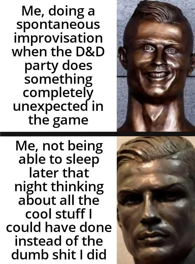 Me, doing a spontaneous improvisation when the D&D party does something completely unexpected in the game Me, not being able to sleep later that night thinking about all the cool stuff I could have done instead of the dumb s--- I did