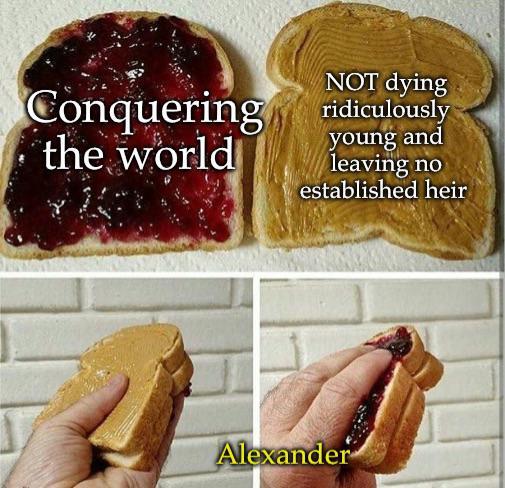 Conquering the world NOT dying ridiculously young and leaving no established heir Alexander