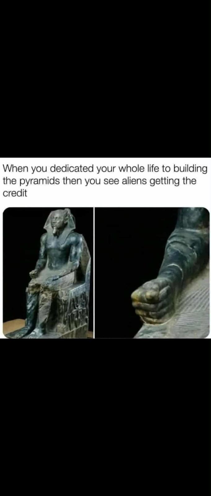 When you dedicated your whole life to building the pyramids then you see aliens getting the credit