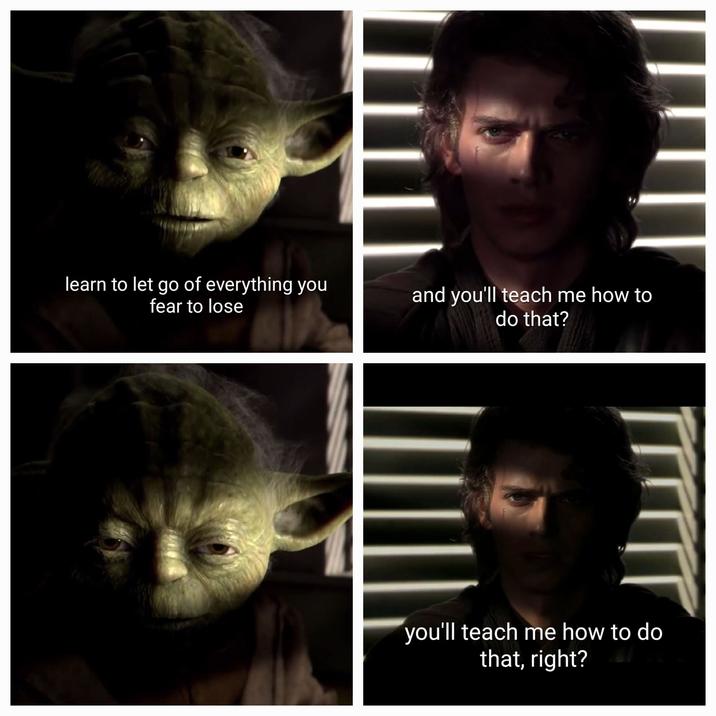 learn to let go of everything you fear to lose and you'll teach me how to do that? you'll teach me how to do that, right?