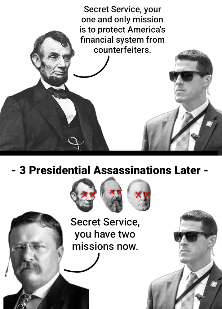 Secret Service, your one and only mission is to protect America's financial system from counterfeiters. - 3 Presidential Assassinations Later - Secret Service, you have two missions now.