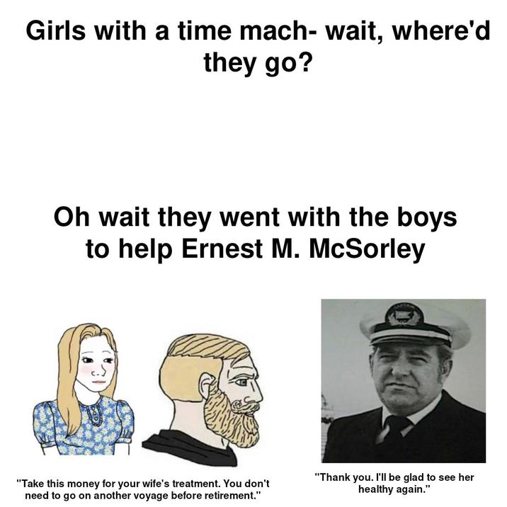 Girls with a time mach- wait, where'd they go? Oh wait they went with the boys to help Ernest M. McSorley "Take this money for your wife's treatment. You don't need to go on another voyage before retirement." "Thank you. I'll be glad to see her healthy again."