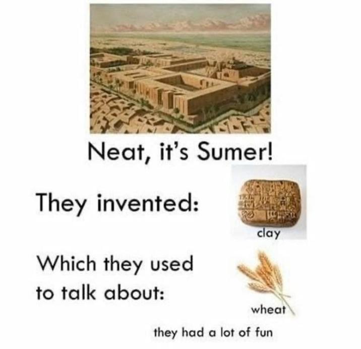 Neat, it's Sumer! They invented: Which they used to talk about: clay wheat they had a lot of fun