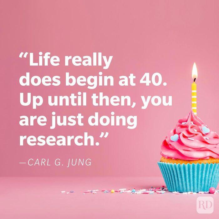 "Life really does begin at 40. Up until then, you are just doing research." -CARL G. JUNG RD