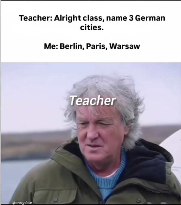 Teacher: Alright class, name 3 German cities. Me: Berlin, Paris, Warsaw @crazydose Teacher