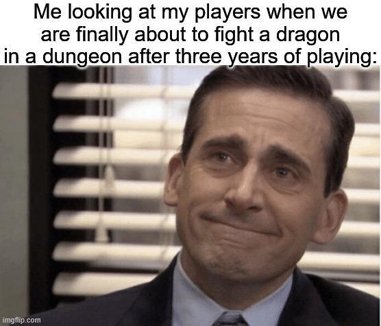 Me looking at my players when we are finally about to fight a dragon in a dungeon after three years of playing: imgflip.com