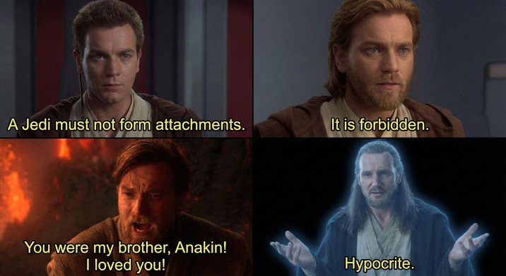 A Jedi must not form attachments. It is forbidden. You were my brother, Anakin! I loved you! Hypocrite.