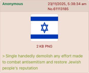 Anonymous 23/11/2025, 5:38:34 am No.61113185 ☑ 2 KB PNG > Single handedly demolish any effort made to combat antisemitism and restore Jewish people's reputation