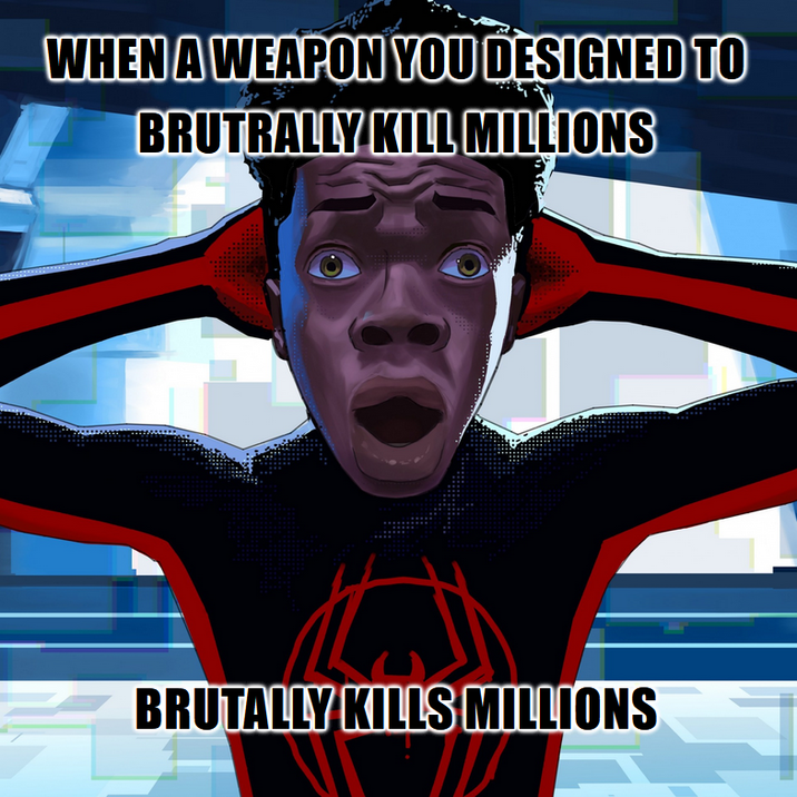 WHEN A WEAPON YOU DESIGNED TO BRUTRALLY KILL MILLIONS BRUTALLY KILLS MILLIONS
