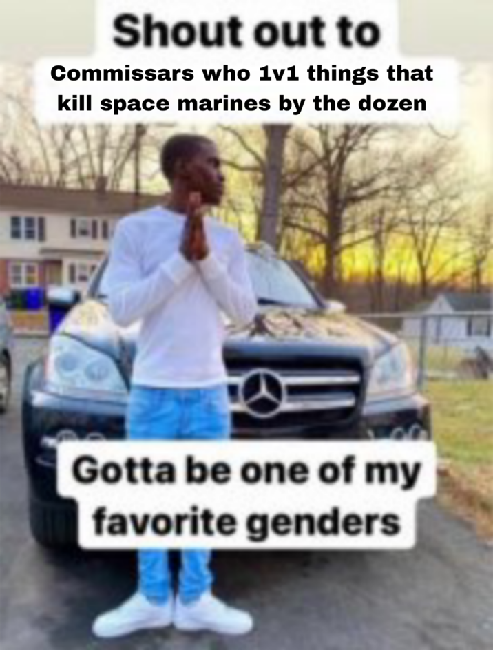 Shout out to Commissars who 1v1 things that kill space marines by the dozen Gotta be one of my favorite genders