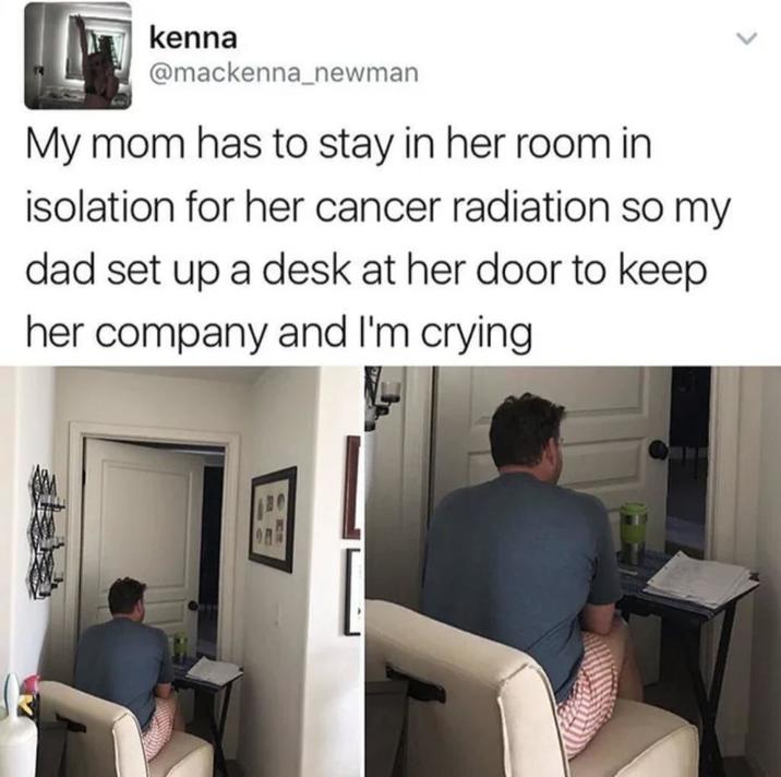 kenna @mackenna_newman My mom has to stay in her room in isolation for her cancer radiation so my dad set up a desk at her door to keep her company and I'm crying.