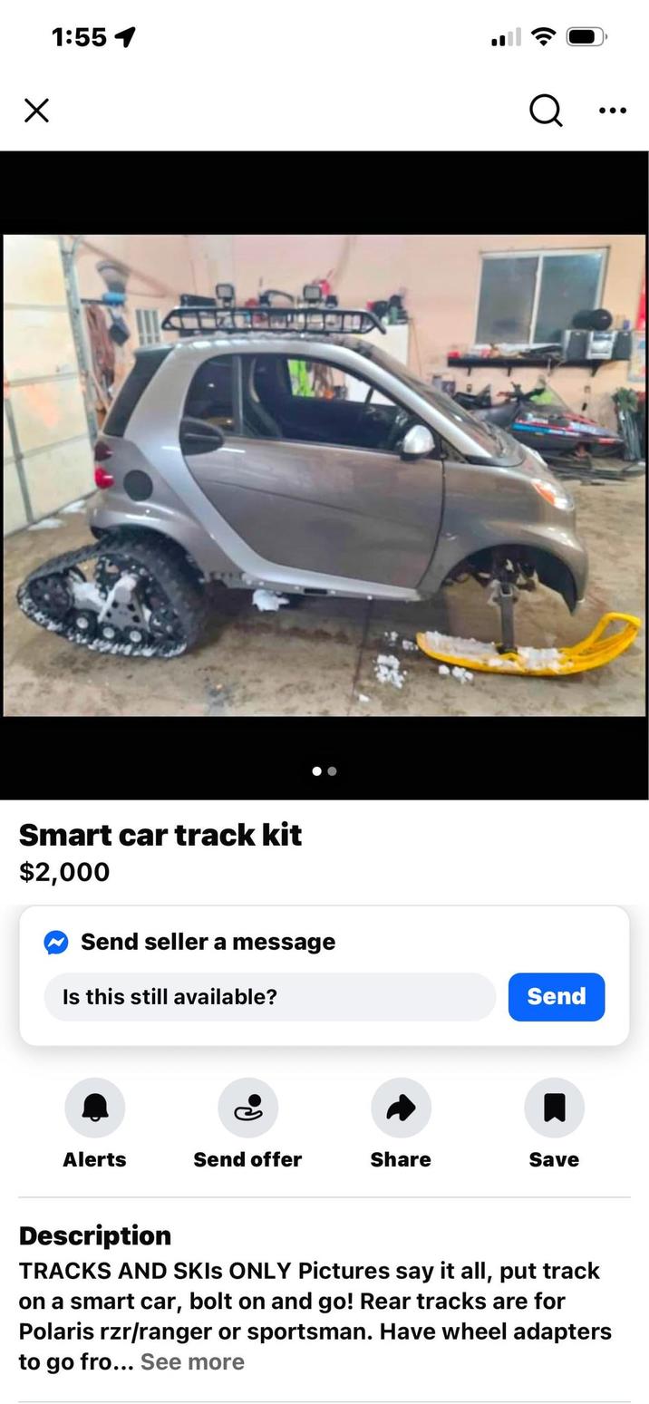 ☑ 1:55 1 Smart car track kit $2,000 Send seller a message Is this still available? Q Send Alerts Send offer Share Save Description TRACKS AND SKIS ONLY Pictures say it all, put track on a smart car, bolt on and go! Rear tracks are for Polaris rzr/ranger or sportsman. Have wheel adapters to go fro... See more