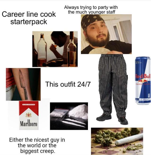 Career line cook starterpack Always trying to party with the much younger staff Red Bull This outfit 24/7 ENERG DE Marlboro Either the nicest guy in the world or the biggest creep.
