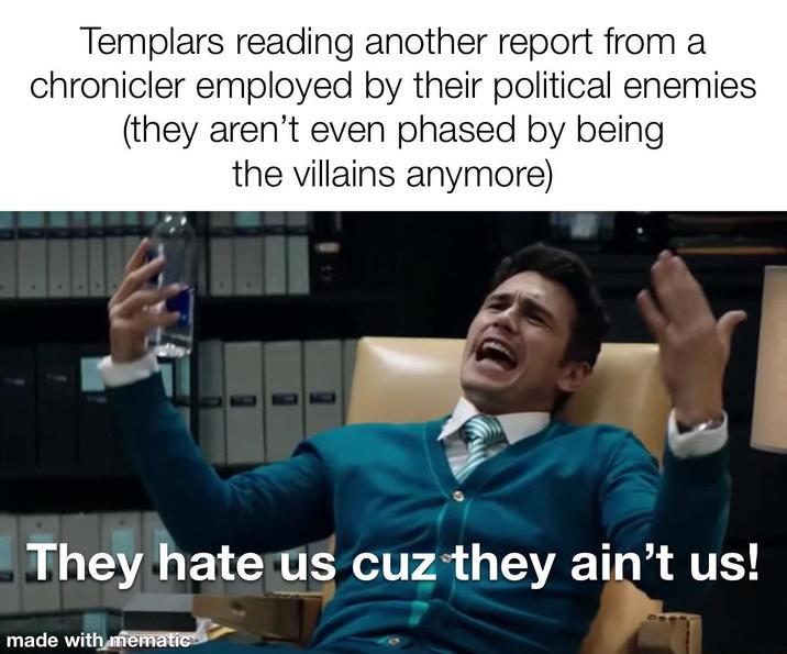 Templars reading another report from a chronicler employed by their political enemies (they aren't even phased by being. the villains anymore) They hate us cuz they ain't us! made with mematic