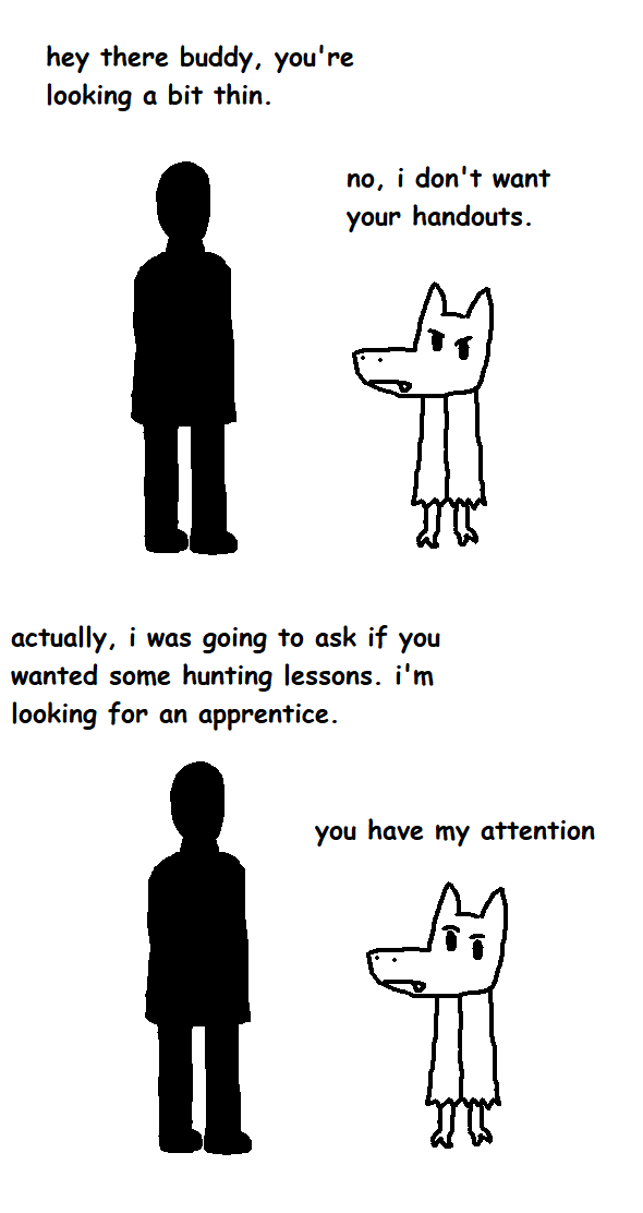 hey there buddy, you're looking a bit thin. no, i don't want your handouts. actually, i was going to ask if you wanted some hunting lessons. i'm looking for an apprentice. you have my attention