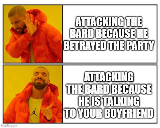 imgflip.com ATTACKING THE BARD BECAUSE HE BETRAYED THE PARTY ATTACKING THE BARD BECAUSE HE IS TALKING TO YOUR BOYFRIEND