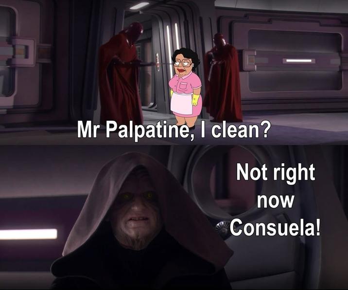 B&D) Mr Palpatine, I clean? Not right now Consuela!
