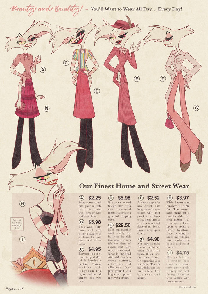 Beauty and Quality! - You'll Want to Wear All Day... Every Day! B A m F For bust cup types, see page 275 ① Page..... 47 Our Finest Home and Street Wear A $2.25 Bring some youth into your afterlife with this pastel wool sweater with waffle stitching. B $5.98 This wool skirt pairs well with either a sweater or a blouse for both smart and casual looks. $4.95 Rayon pastel candy-striped shirt with keyhole neckline. Vertical stripes will lengthen the figure, making tall sinners look even taller. $5.98 Elegant wool buckle skirt with soft, unpressed pleats that create a graceful draping effect. E $29.50 Look put together and ready for business in this two-piece suit, in a fabulous blend of rayon and pure wool worsted. Jacket is long-lined with wide lapels to create a strong, elongated silhouette. Dark pink ground with lighter pink menswear stripes. F $2.52 A classic staple for any closet; this long sleeved rayon blouse with front pocket utilises crisp, clean lines to create a smart and flattering look. Easy to dress up or down. G $4.98 Not only do these slacks enchance your faminine figure, they're also the smart choice for expanding your wardrobe. They fit beautifully and are suitable for business and leisure. $3.97 This luxurious brassiere is to die for! The cotton satin makes for a comfortable fit, with ribbing that provides firm uplift to create a lovely bustline. Lace detailing is sheer and will give you confidence both in and out of Overwear. $4.75 Matching luxurious lace elastic and cotton satin panty girdle is pretty and sleek fitting. Enhance your outfits with proper support. @artistmarchalius