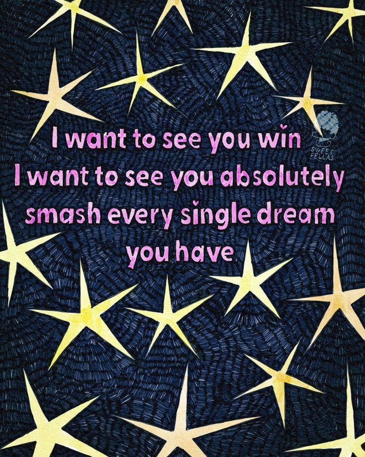 I want to see you win SWEET FELLAS I want to see you absolutely smash every single dream you have