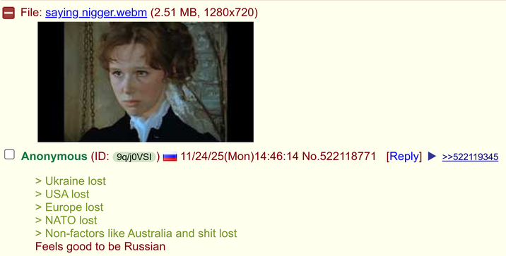 File: saying n-----.webm (2.51 MB, 1280x720) 180 11/24/25(Mon)14:46:14 No.522118771 [Reply] >>522119345 Anonymous (ID: 9q/j0VSI) > Ukraine lost > USA lost > Europe lost > NATO lost > Non-factors like Australia and s--- lost Feels good to be Russian